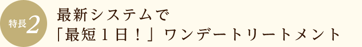 最新システムで「最短１日！」ワンデートリートメント