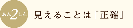 見えることは「正確」